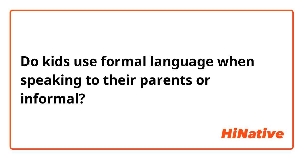 Do kids use formal language when speaking to their parents or informal?