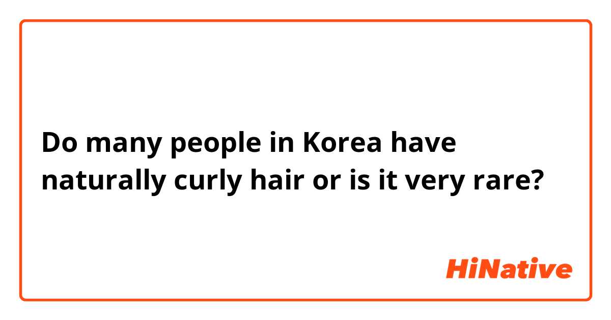 Do many people in Korea have naturally curly hair or is it very rare?  