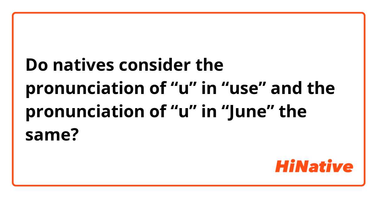 Do natives consider the pronunciation of “u” in “use” and the pronunciation of “u” in “June” the same?