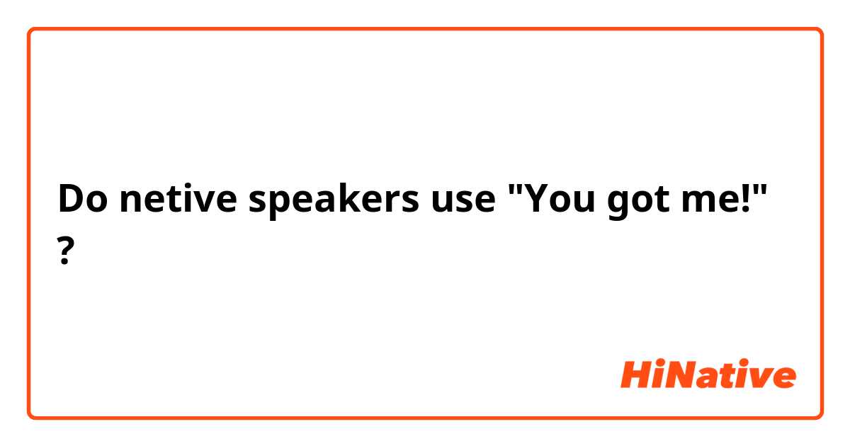 Do netive speakers use "You got me!" ?