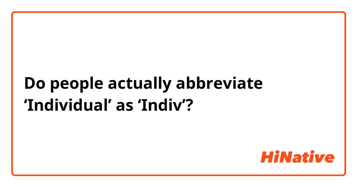 Do people actually abbreviate ‘Individual’ as ‘Indiv’? 