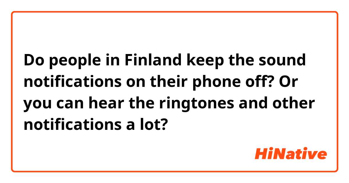 Do people in Finland keep the sound notifications on their phone off? Or you can hear the ringtones and other notifications a lot? 