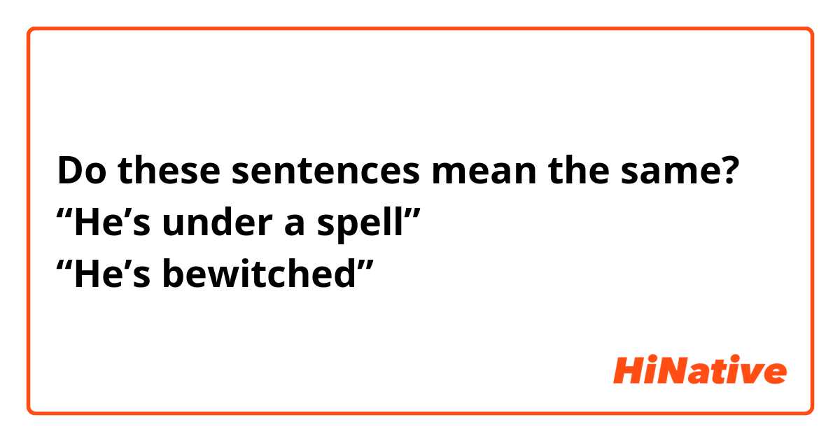 Do these sentences mean the same?
“He’s under a spell”
“He’s bewitched”