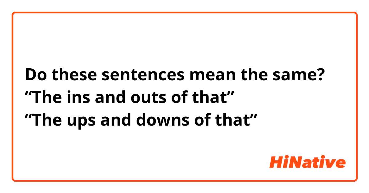 Do these sentences mean the same?
“The ins and outs of that”
“The ups and downs of that”