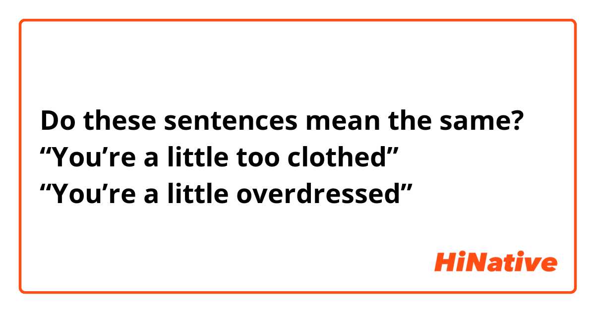 Do these sentences mean the same?
“You’re a little too clothed”
“You’re a little overdressed”
