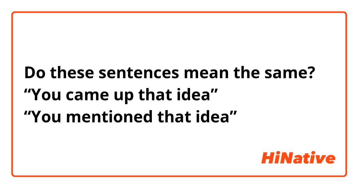 Do these sentences mean the same?
“You came up that idea”
“You mentioned that idea”