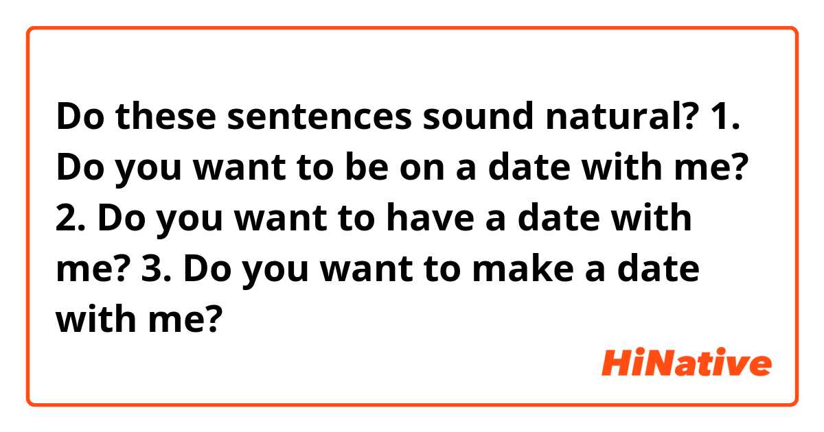 Do these sentences sound natural?
1. Do you want to be on a date with me?
2. Do you want to have a date with me?
3. Do you want to make a date with me?