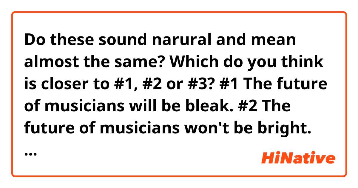 Do these sound narural and mean almost the same? Which do you think is closer to #1, #2 or #3?
#1 The future of musicians will be bleak.
#2 The future of musicians won't be bright.
#3 The future of musicians is not promising.