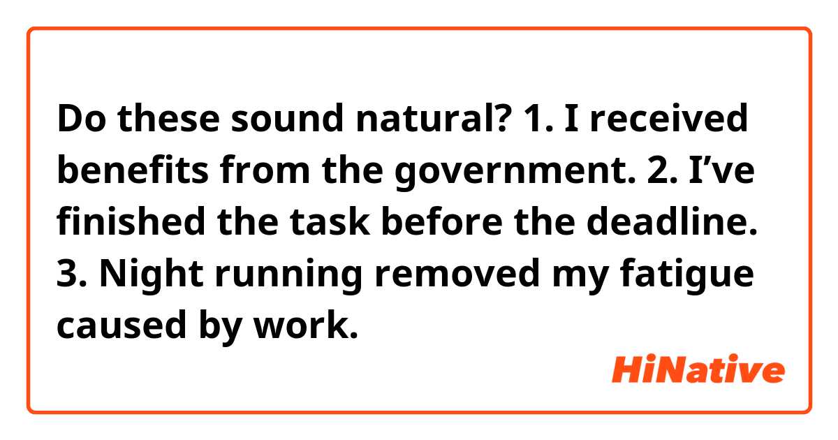 Do these sound natural?

1. I received benefits from the government.

2. I’ve finished the task before the deadline.

3. Night running removed my fatigue caused by work.