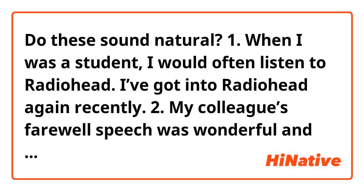 Do these sound natural?

1. When I was a student, I would often listen to Radiohead. I’ve got into Radiohead again recently.

2. My colleague’s farewell speech was wonderful and impressive.

3. Walking to the sound of my favorite tune made me feel relaxed.