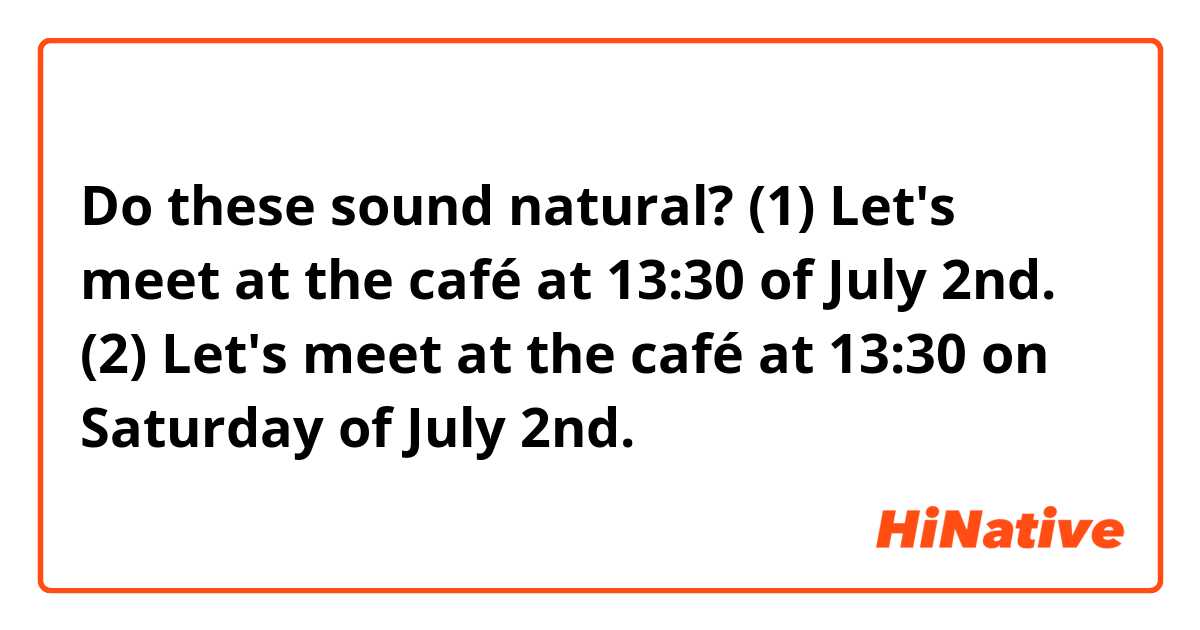 Do these sound natural?
(1) Let's meet at the café at 13:30 of July 2nd.
(2) Let's meet at the café at 13:30 on Saturday of July 2nd.