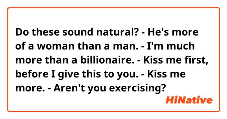 Do these sound natural? 
- He's more of a woman than a man. 
- I'm much more than a billionaire. 
- Kiss me first, before I give this to you.
- Kiss me more. 
- Aren't you exercising? 