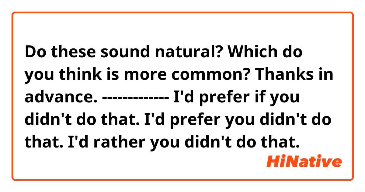 Do these sound natural? Which do you think is more common?
Thanks in advance.
-------------
I'd prefer if you didn't do that.
I'd prefer you didn't do that.
I'd rather you didn't do that.