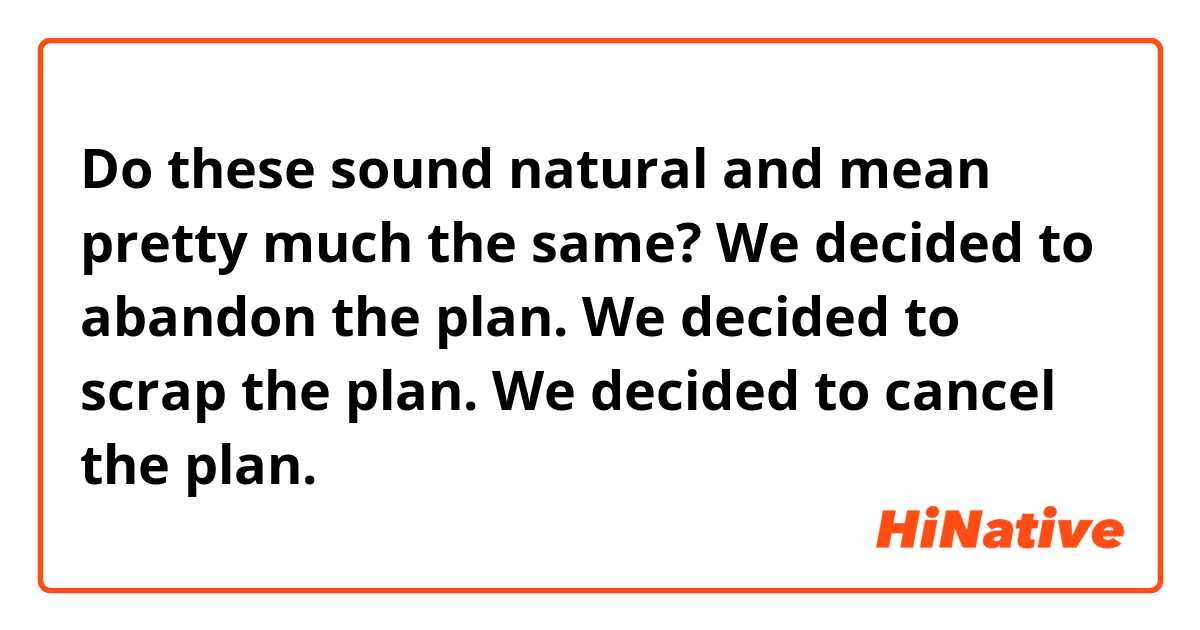 Do these sound natural and mean pretty much the same?
We decided to abandon the plan.
We decided to scrap the plan.
We decided to cancel the plan.