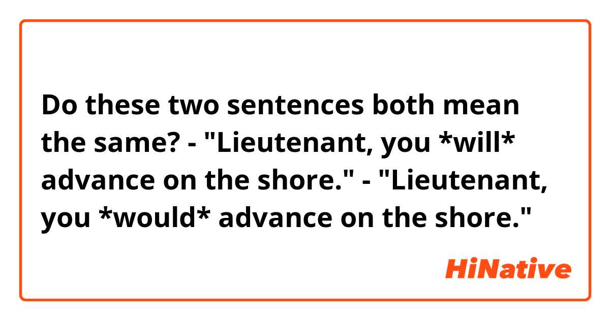 Do these two sentences both mean the same?

- "Lieutenant, you *will* advance on the shore."
- "Lieutenant, you *would* advance on the shore."