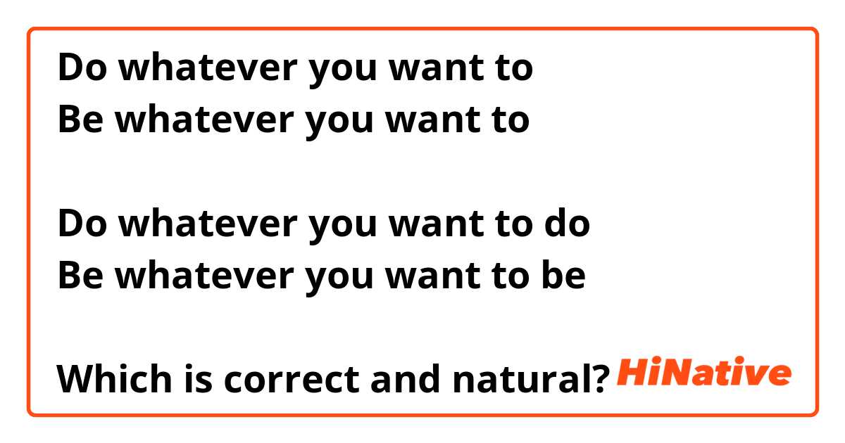Do whatever you want to
Be whatever you want to

Do whatever you want to do
Be whatever you want to be 

Which is correct and natural?