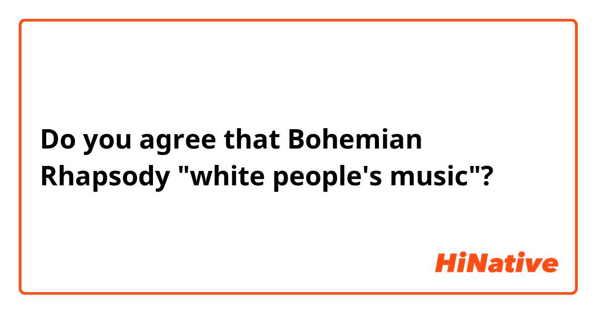 Do you agree that Bohemian Rhapsody "white people's music"? 
