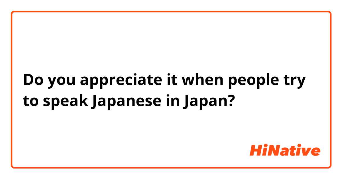 Do you appreciate it when people try to speak Japanese in Japan?