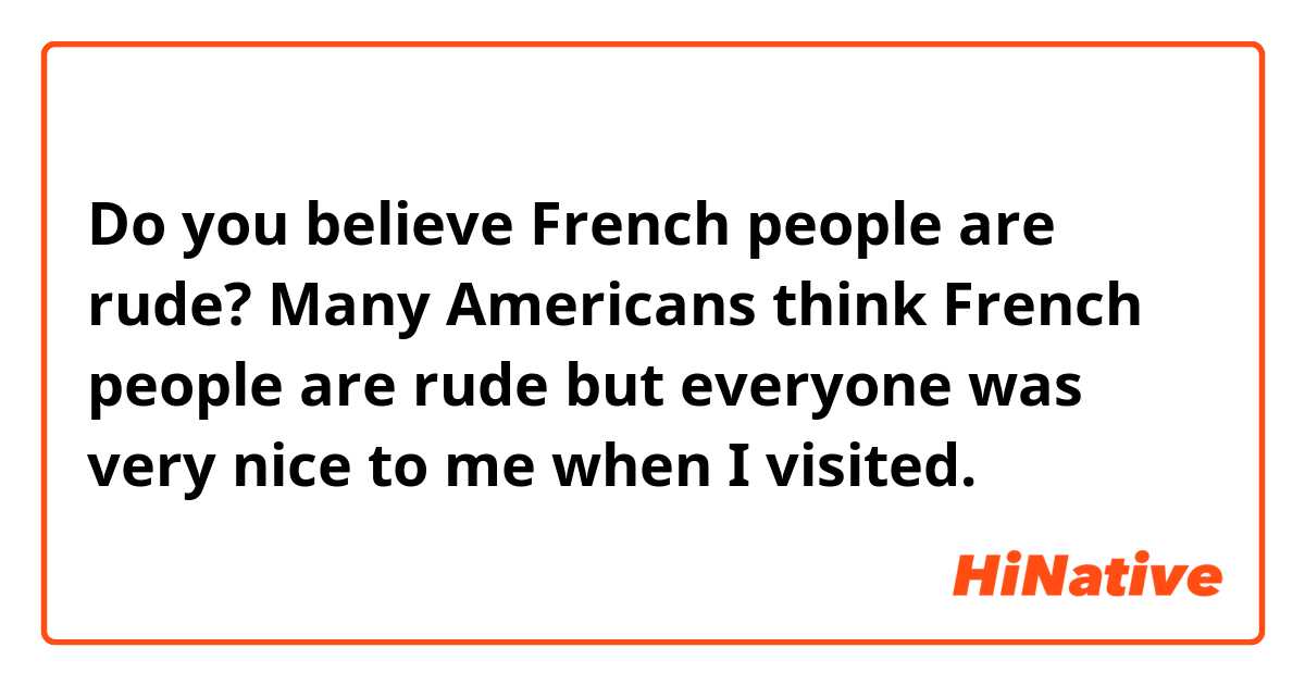 Do you believe French people are rude? Many Americans think French people are rude but everyone was very nice to me when I visited.