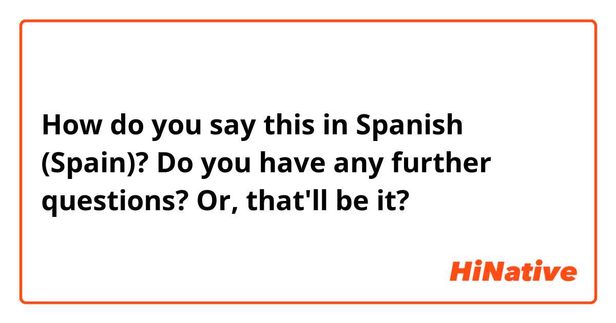 How do you say this in Spanish (Spain)? Do you have any further questions? Or, that'll be it?