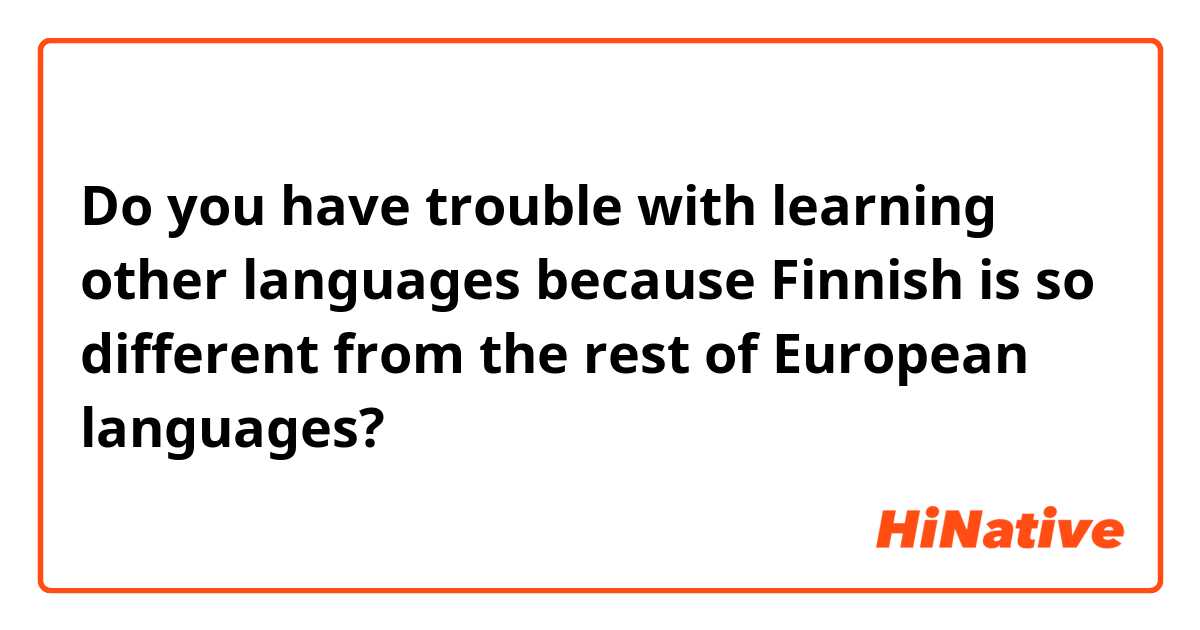 Do you have trouble with learning other languages because Finnish is so different from the rest of European languages?