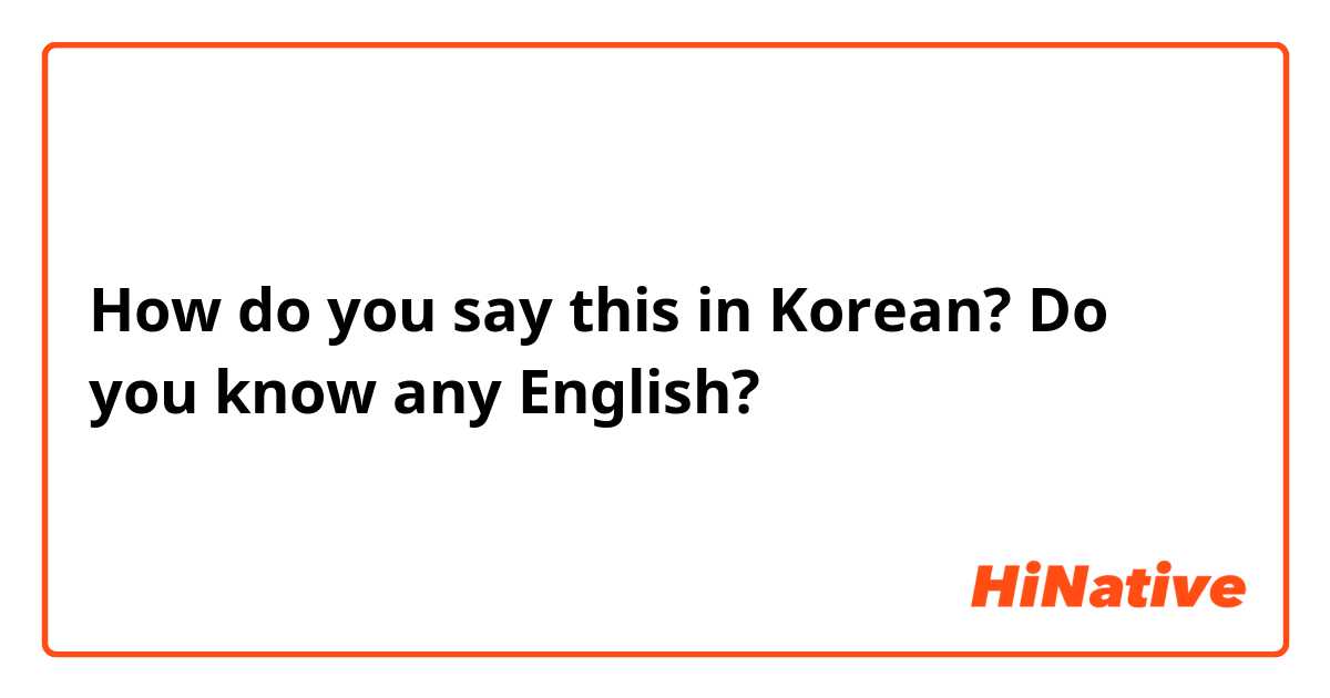 How do you say this in Korean? Do you know any English? 