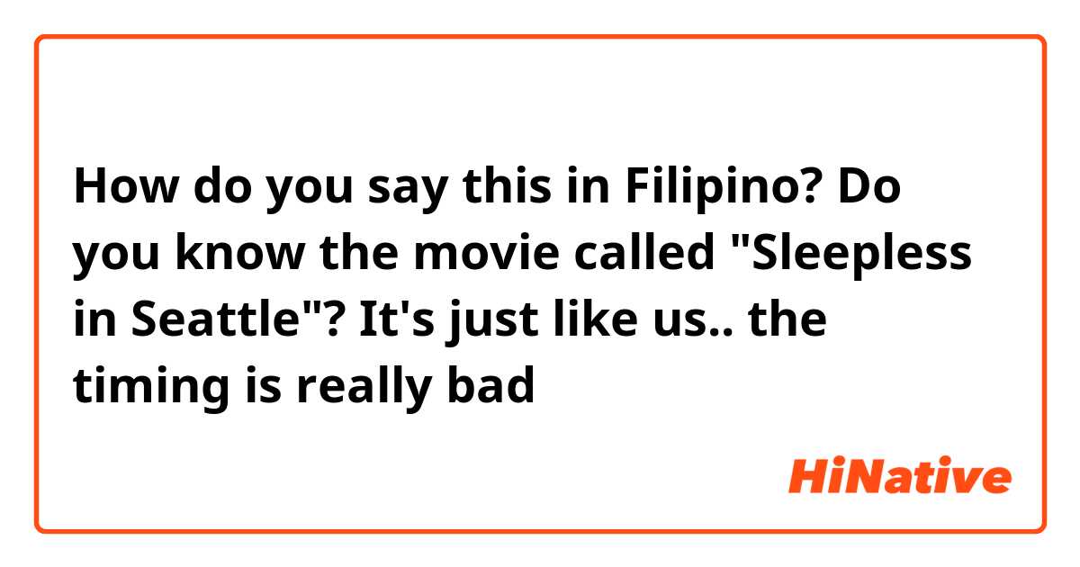 How do you say this in Filipino? Do you know the movie called "Sleepless in Seattle"? It's just like us.. the timing is really bad