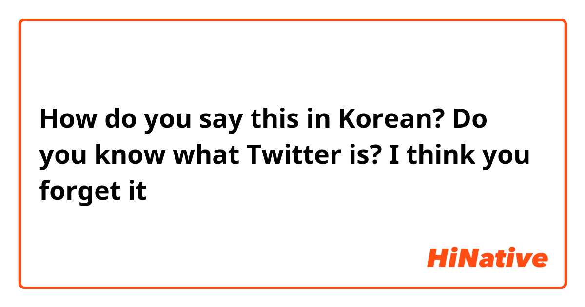 How do you say this in Korean? Do you know what Twitter is? I think you forget it