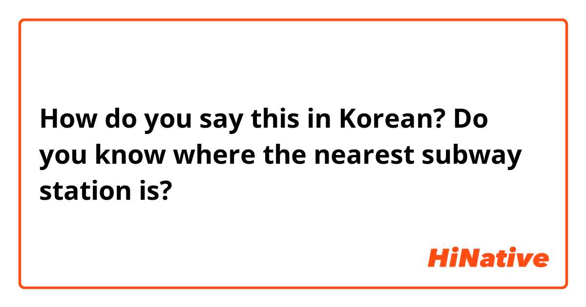 How do you say this in Korean? Do you know where the nearest subway station is? 