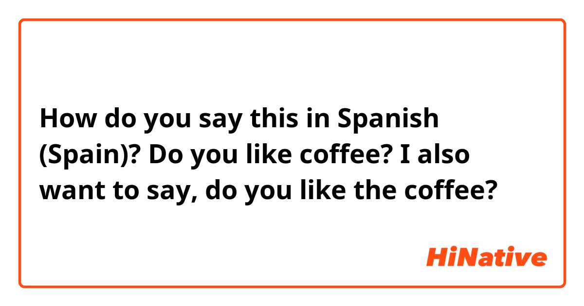How do you say this in Spanish (Spain)? Do you like coffee? I also want to say, do you like the coffee?