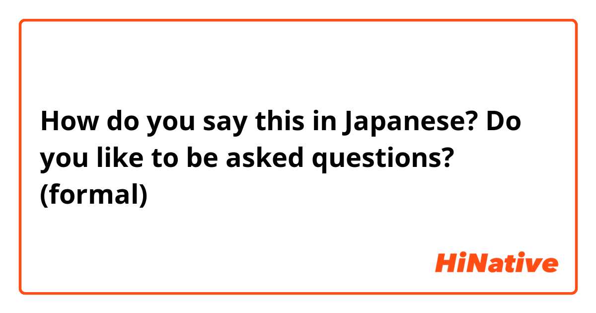 How do you say this in Japanese? Do you like to be asked questions? (formal) 