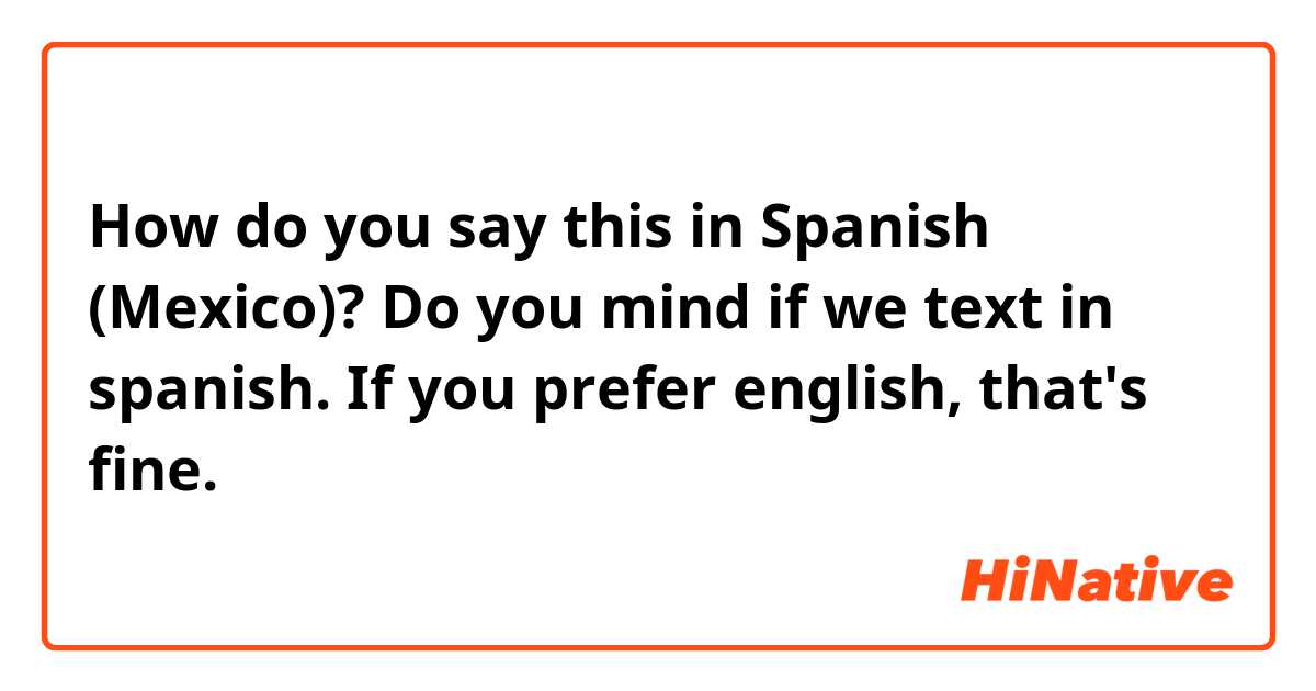 How do you say this in Spanish (Mexico)? Do you mind if we text in spanish. If you prefer english, that's fine.