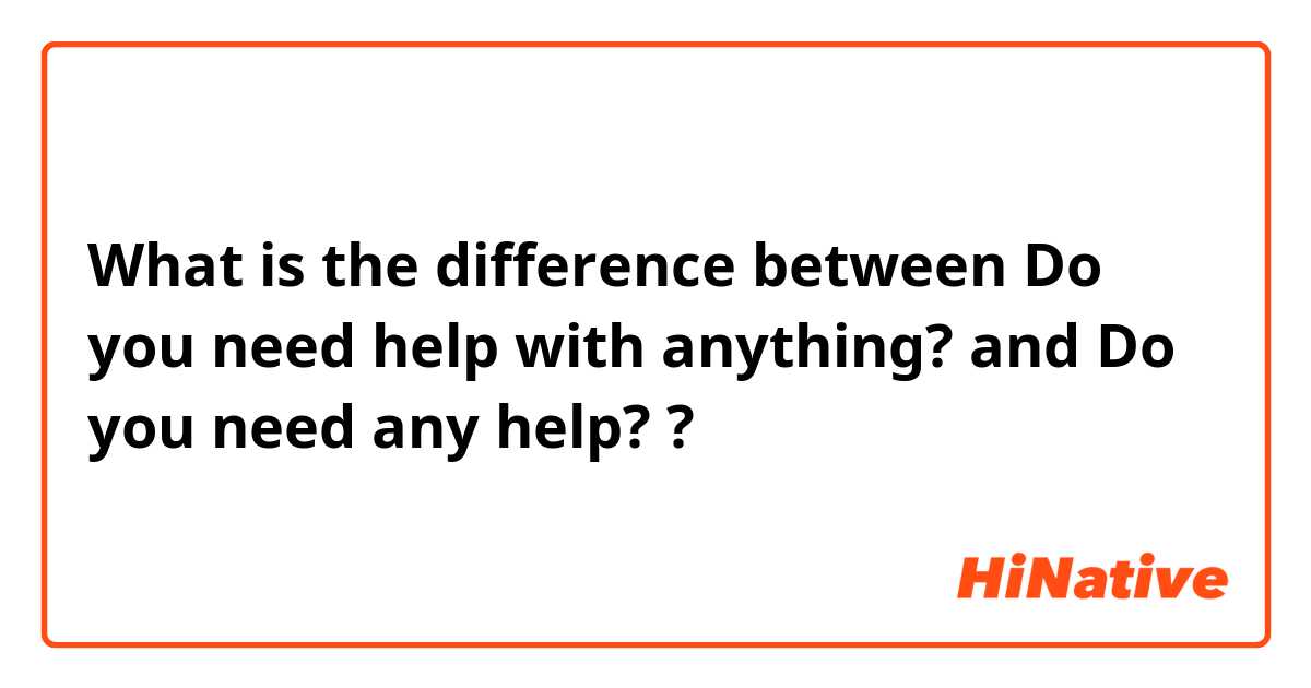 What is the difference between  Do you need help with anything? and Do you need any help?  ?