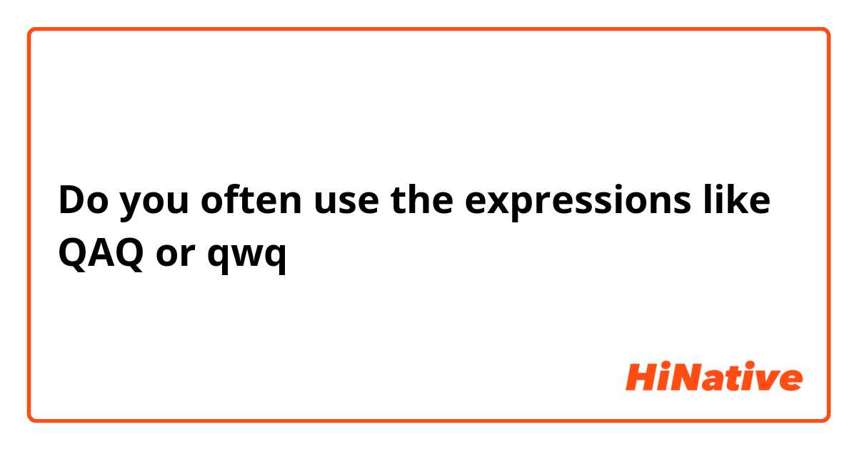 Do you often use the expressions like QAQ or qwq？