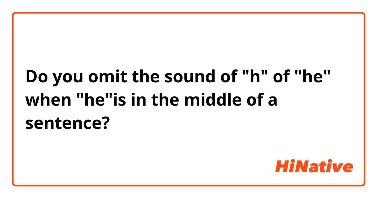 Do you omit the sound of "h" of "he" when "he"is in the middle of a sentence?