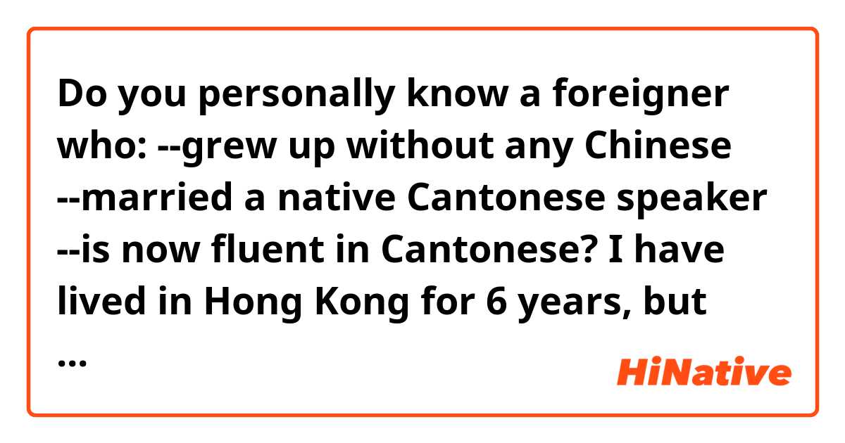 Do you personally know a foreigner who:
--grew up without any Chinese
--married a native Cantonese speaker
--is now fluent in Cantonese?

I have lived in Hong Kong for 6 years, but still haven't met any!