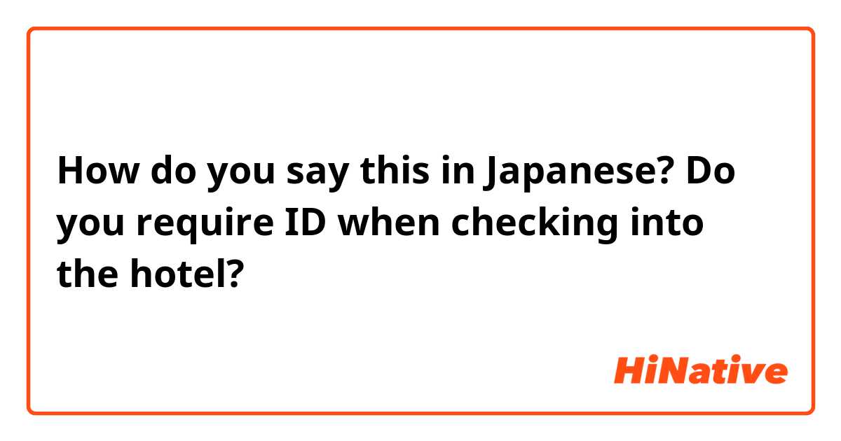 How do you say this in Japanese? Do you require ID when checking into the hotel?