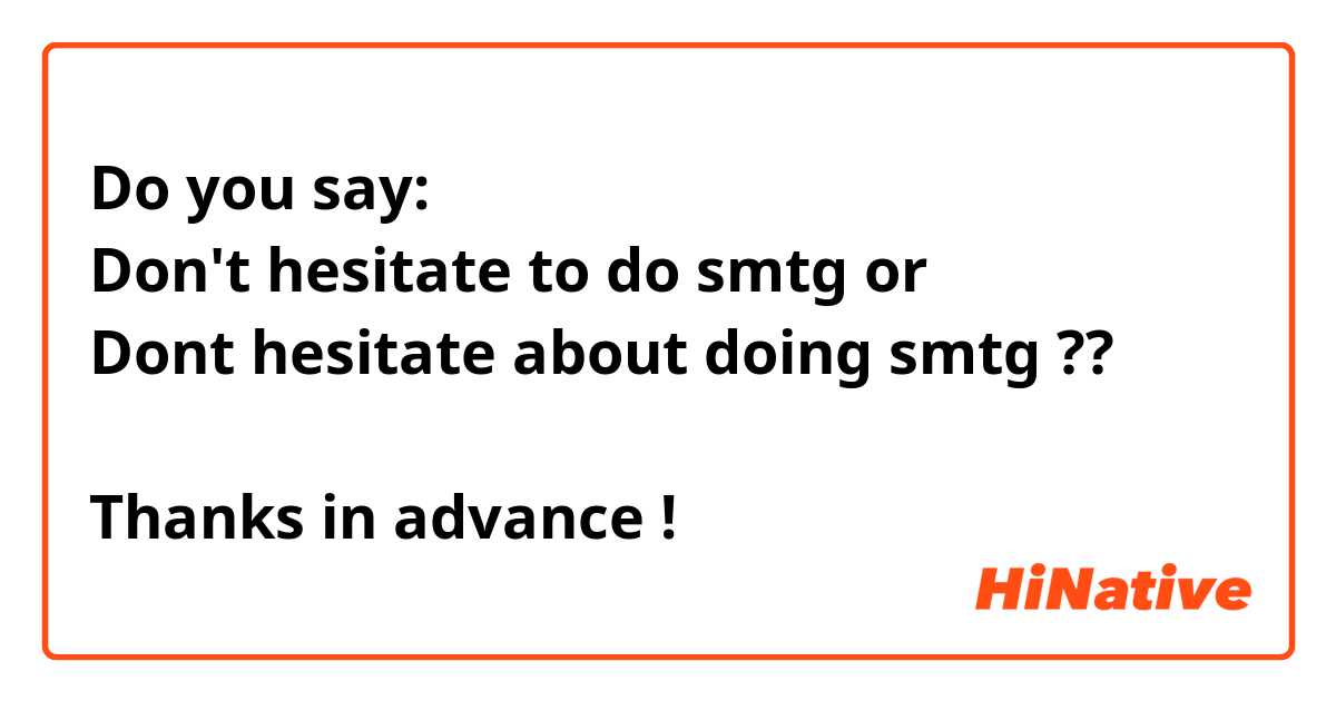 Do you say:
Don't hesitate to do smtg or
Dont hesitate about doing smtg ??

Thanks in advance !