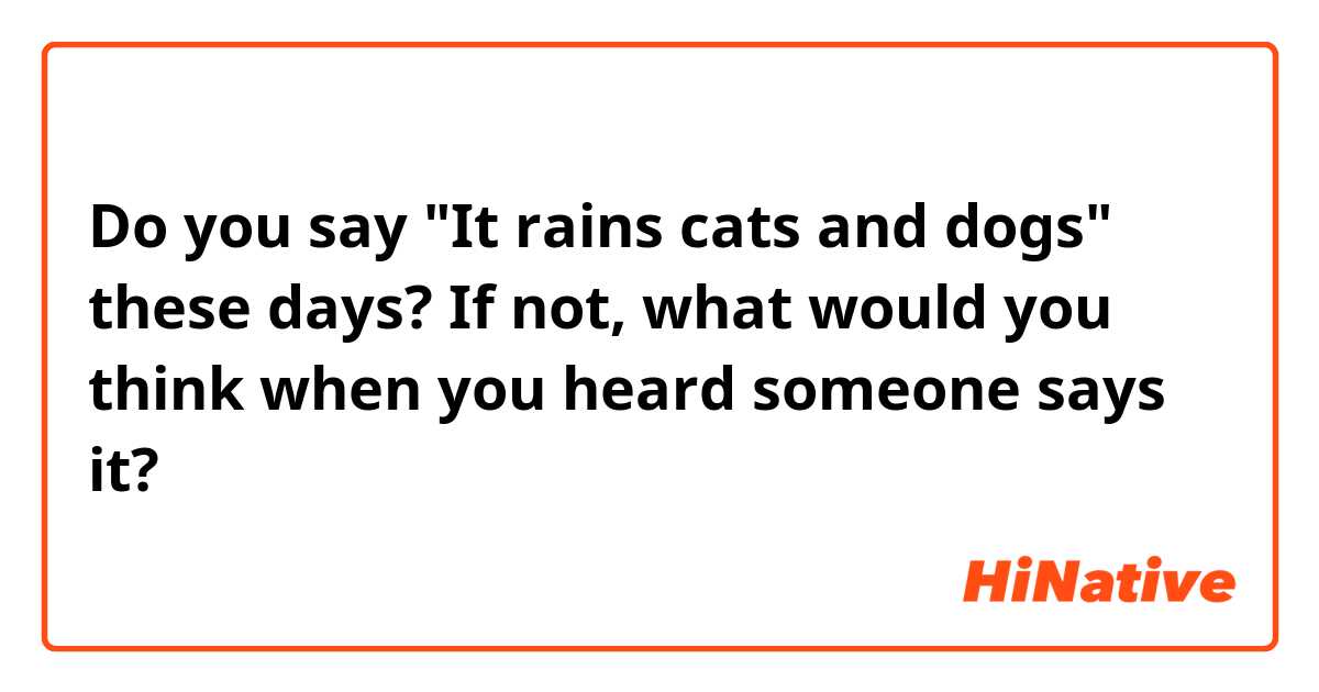 Do you say "It rains cats and dogs" these days? If not, what would you think when you heard someone says it?