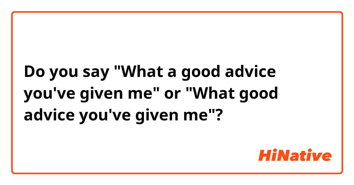 Do you say "What a good advice you've given me" or "What good advice you've given me"?