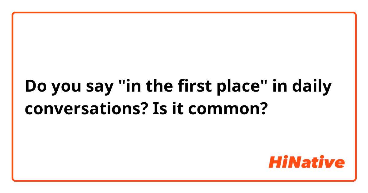 Do you say "in the first place" in daily conversations?
Is it common?