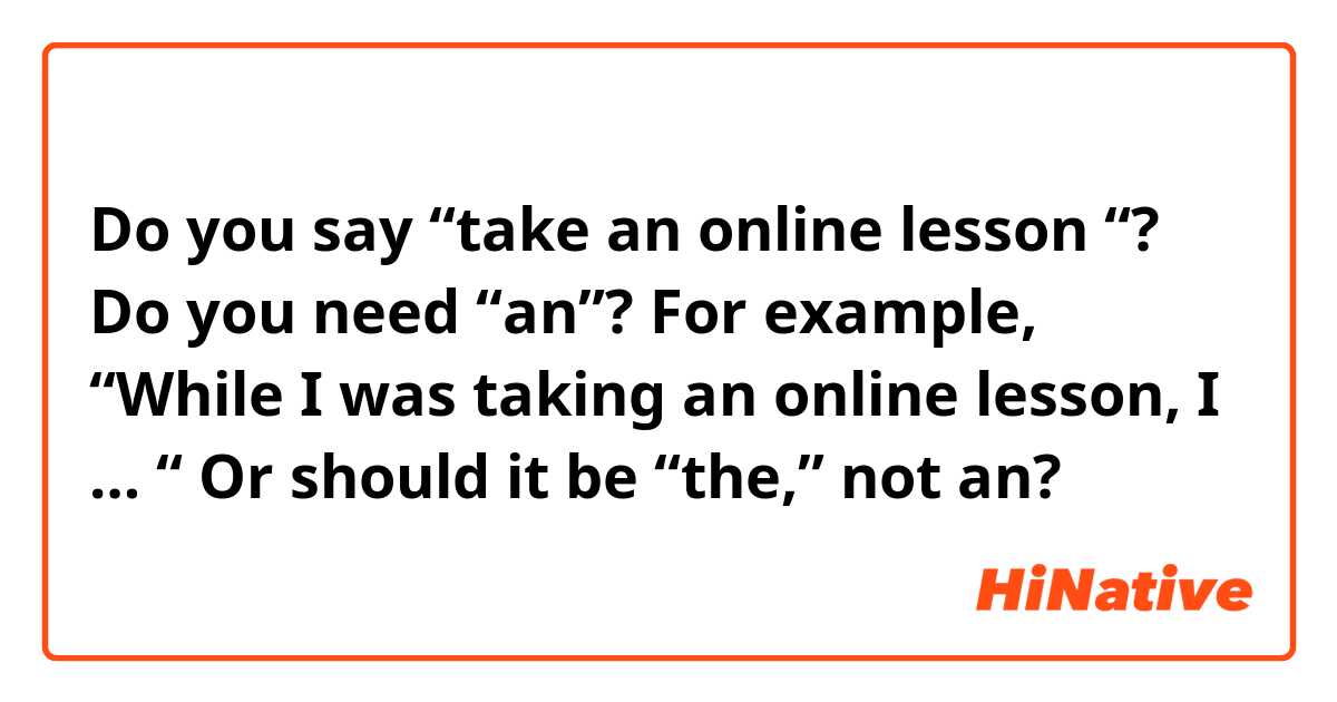 Do you say “take an online lesson “?  Do you need “an”? 

For example, 
“While I was taking an online lesson, I … “
Or should it be “the,” not an? 