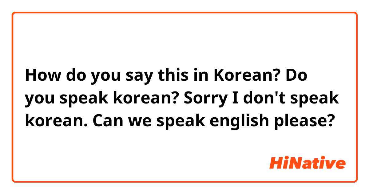 How do you say this in Korean? Do you speak korean?
Sorry I don't speak korean.
Can we speak english please?