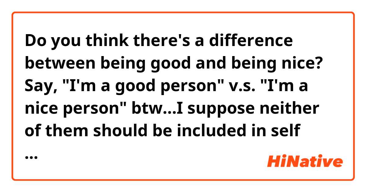 Do you think there's a difference between being good and being nice?

Say,

"I'm a good person"
v.s.
"I'm a nice person"

btw…I suppose neither of them should be included in self introduction right?

Like, good/nice or not should always be others' opinion?
