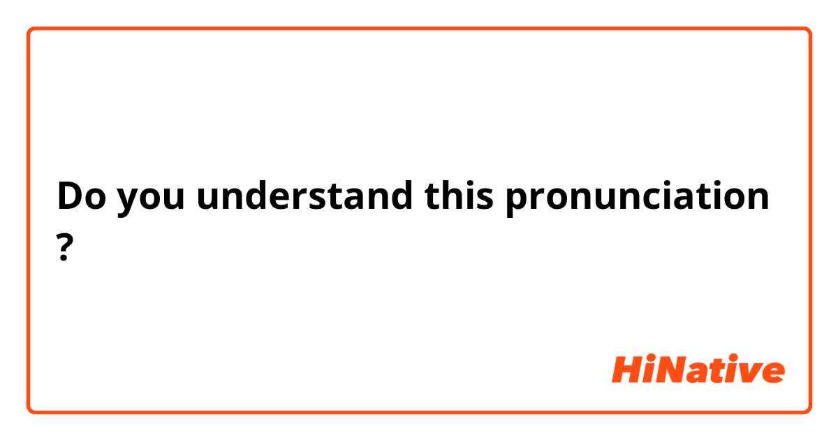 Do you understand this pronunciation ?