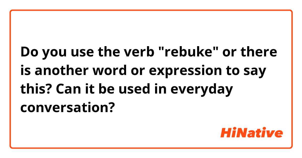 Do you use the verb "rebuke" or there is another word or expression to say this? Can it be used in everyday conversation?
