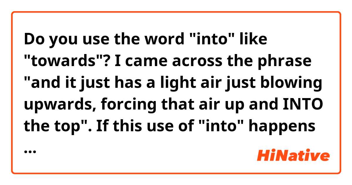 Do you use the word "into" like "towards"? I came across the phrase "and it just has a light air just blowing upwards, forcing that air up and INTO the top". If this use of "into" happens to be quite common, please show me some examples you'd say by using this structure. 