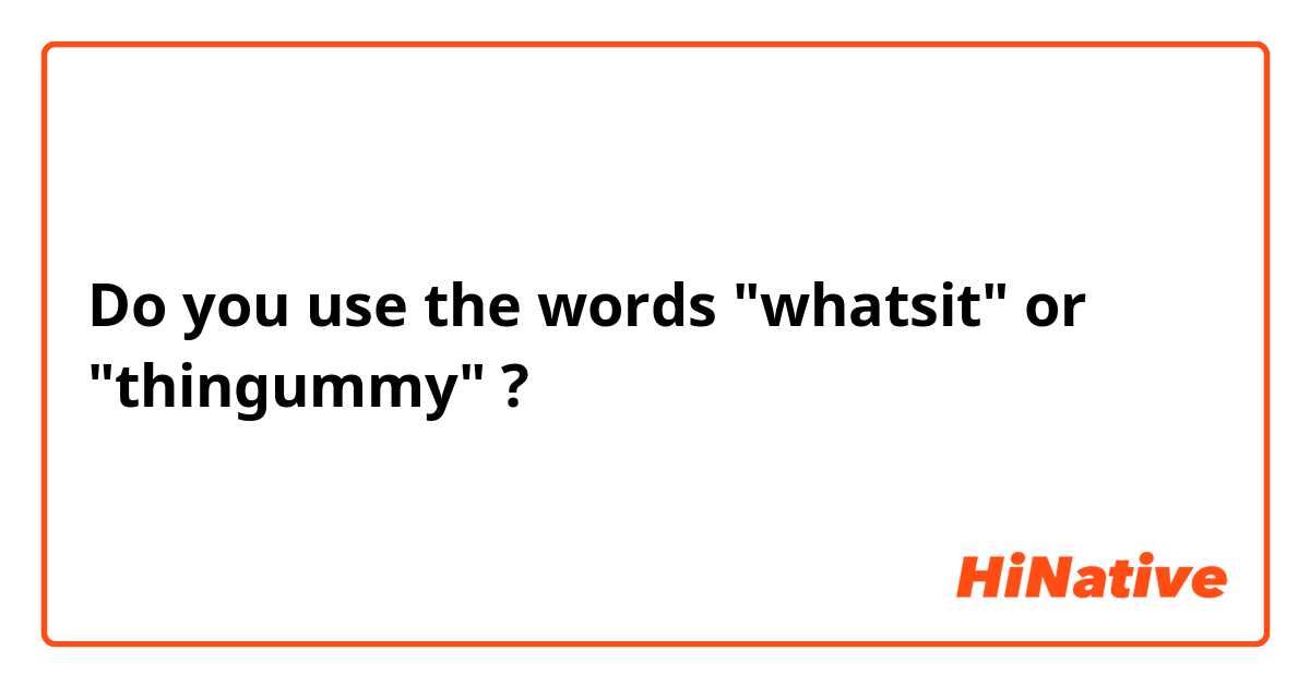 Do you use the words "whatsit" or "thingummy" ?