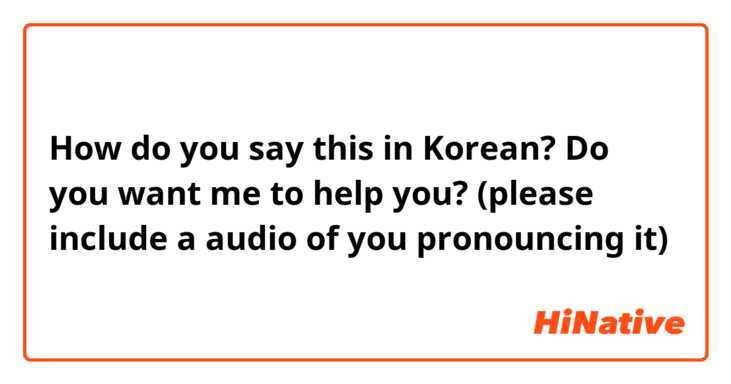How do you say this in Korean? Do you want me to help you? (please include a audio of you pronouncing it)