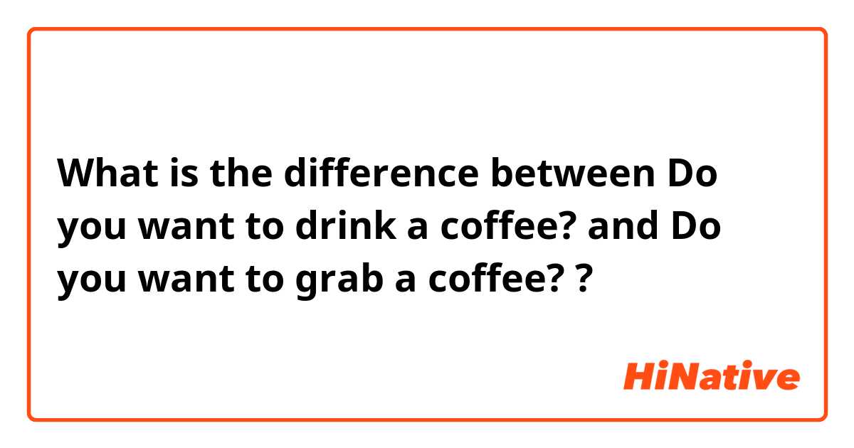 What is the difference between Do you want to drink a coffee? and Do you want to grab a coffee? ?